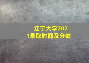 辽宁大学2021录取时间及分数