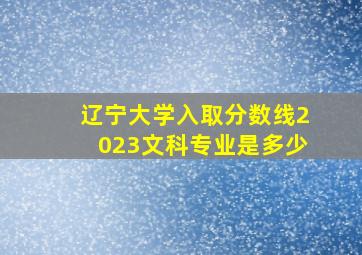 辽宁大学入取分数线2023文科专业是多少