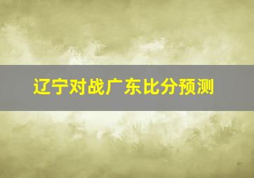 辽宁对战广东比分预测