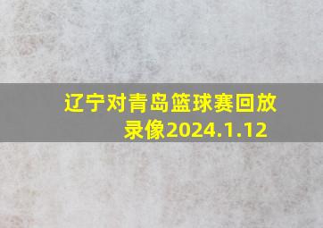 辽宁对青岛篮球赛回放录像2024.1.12