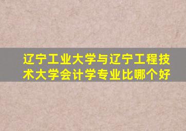 辽宁工业大学与辽宁工程技术大学会计学专业比哪个好