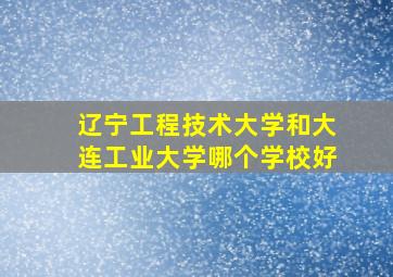 辽宁工程技术大学和大连工业大学哪个学校好