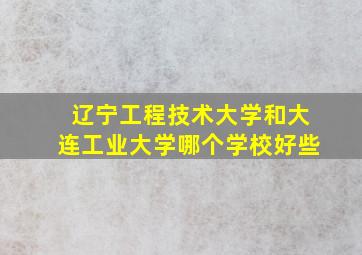 辽宁工程技术大学和大连工业大学哪个学校好些