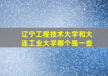 辽宁工程技术大学和大连工业大学哪个强一些