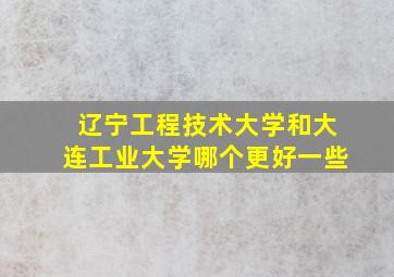 辽宁工程技术大学和大连工业大学哪个更好一些