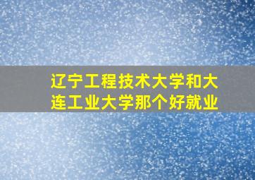 辽宁工程技术大学和大连工业大学那个好就业