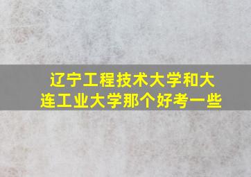 辽宁工程技术大学和大连工业大学那个好考一些