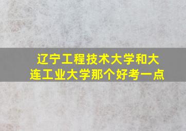 辽宁工程技术大学和大连工业大学那个好考一点