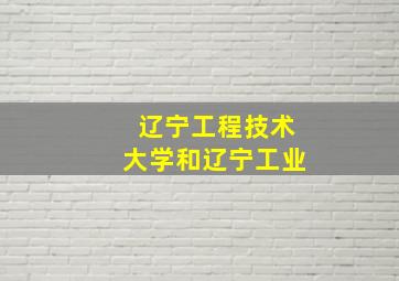 辽宁工程技术大学和辽宁工业