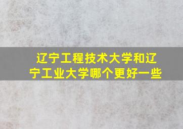 辽宁工程技术大学和辽宁工业大学哪个更好一些