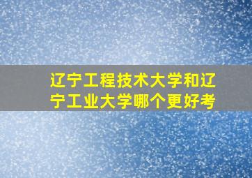 辽宁工程技术大学和辽宁工业大学哪个更好考