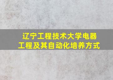 辽宁工程技术大学电器工程及其自动化培养方式