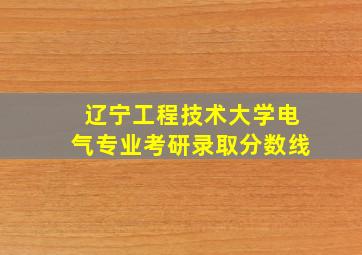 辽宁工程技术大学电气专业考研录取分数线