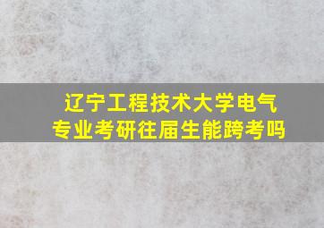 辽宁工程技术大学电气专业考研往届生能跨考吗