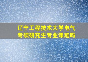 辽宁工程技术大学电气专硕研究生专业课难吗