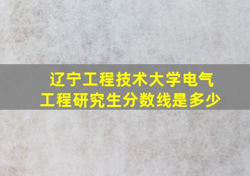 辽宁工程技术大学电气工程研究生分数线是多少