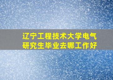 辽宁工程技术大学电气研究生毕业去哪工作好