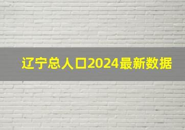 辽宁总人口2024最新数据