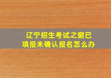 辽宁招生考试之窗已填报未确认报名怎么办