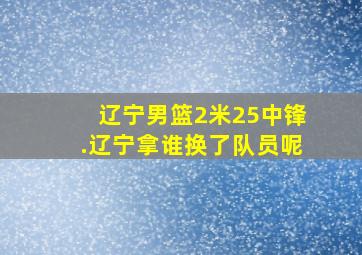 辽宁男篮2米25中锋.辽宁拿谁换了队员呢