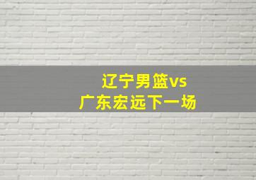 辽宁男篮vs广东宏远下一场