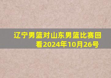 辽宁男篮对山东男篮比赛回看2024年10月26号