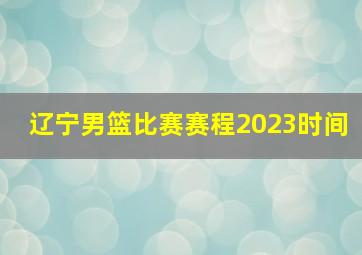 辽宁男篮比赛赛程2023时间