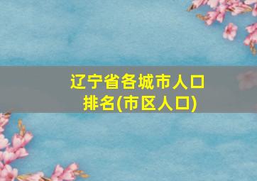 辽宁省各城市人口排名(市区人口)