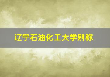 辽宁石油化工大学别称