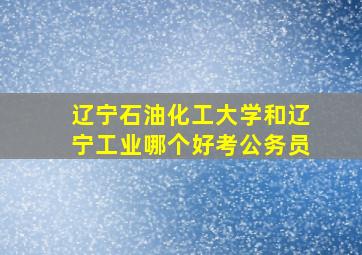 辽宁石油化工大学和辽宁工业哪个好考公务员