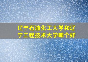 辽宁石油化工大学和辽宁工程技术大学哪个好