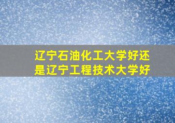 辽宁石油化工大学好还是辽宁工程技术大学好