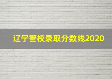 辽宁警校录取分数线2020