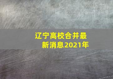 辽宁高校合并最新消息2021年