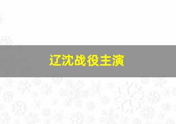 辽沈战役主演