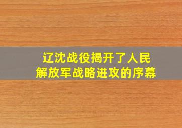 辽沈战役揭开了人民解放军战略进攻的序幕