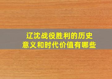 辽沈战役胜利的历史意义和时代价值有哪些