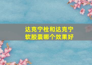 达克宁栓和达克宁软胶囊哪个效果好