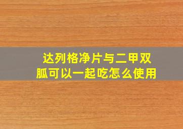 达列格净片与二甲双胍可以一起吃怎么使用