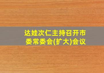 达娃次仁主持召开市委常委会(扩大)会议