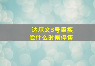 达尔文3号重疾险什么时候停售