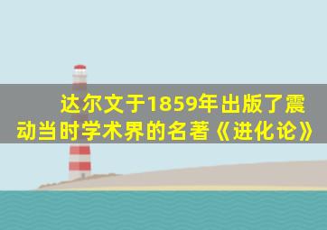 达尔文于1859年出版了震动当时学术界的名著《进化论》