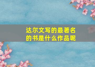 达尔文写的最著名的书是什么作品呢