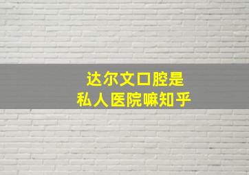 达尔文口腔是私人医院嘛知乎