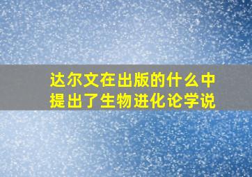 达尔文在出版的什么中提出了生物进化论学说