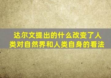 达尔文提出的什么改变了人类对自然界和人类自身的看法