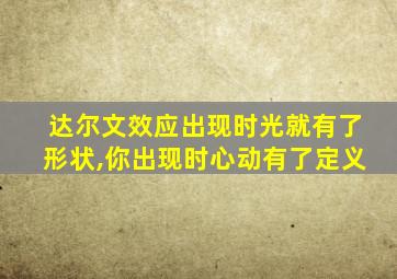 达尔文效应出现时光就有了形状,你出现时心动有了定义