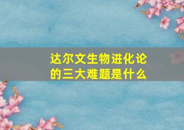 达尔文生物进化论的三大难题是什么