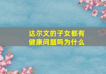 达尔文的子女都有健康问题吗为什么