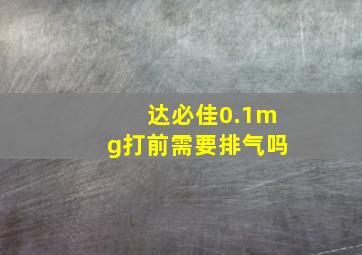 达必佳0.1mg打前需要排气吗